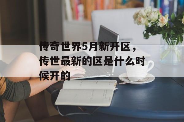 传奇世界5月新开区,传世最新的区是什么时候开的 传奇世界5月新开区,传世最新的区是什么时候开的