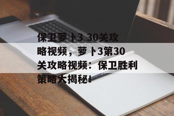 保卫萝卜3 30关攻略视频，萝卜3第30关攻略视频：保卫胜利策略大揭秘！