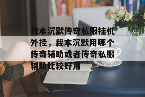 我本沉默传奇私服挂机外挂,我本沉默用哪个传奇辅助或者传奇私服辅助比较好用 我本沉默传奇私服挂机外挂,我本沉默用哪个传奇辅助或者传奇私服辅助比较好用