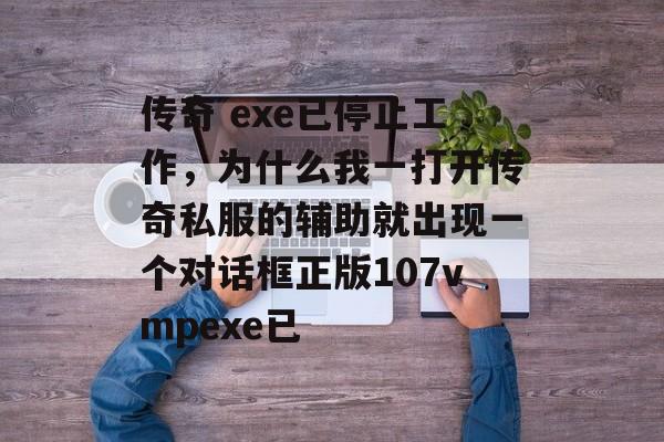 传奇 exe已停止工作,为什么我一打开传奇私服的辅助就出现一个对话框正版107vmpexe已 传奇 exe已停止工作,为什么我一打开传奇私服的辅助就出现一个对话框正版107vmpexe已