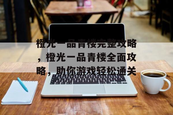 橙光一品青楼完整攻略，橙光一品青楼全面攻略，助你游戏轻松通关