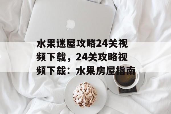 水果迷屋攻略24关视频下载，24关攻略视频下载：水果房屋指南