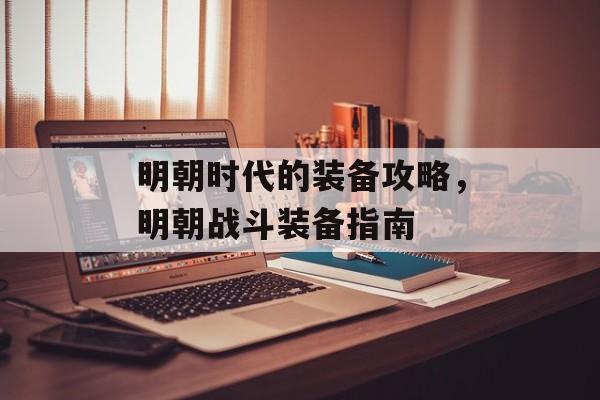 明朝时代的装备攻略，明朝战斗装备指南