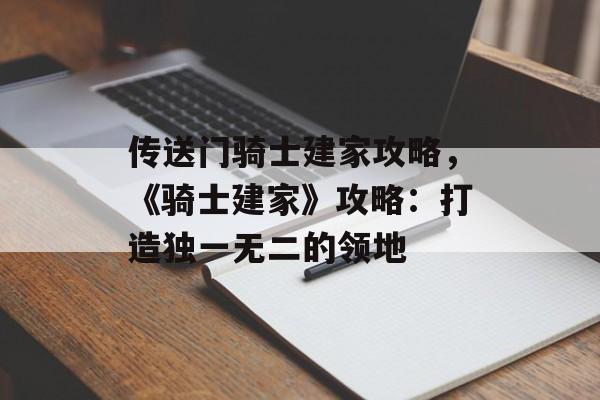 传送门骑士建家攻略，《骑士建家》攻略：打造独一无二的领地