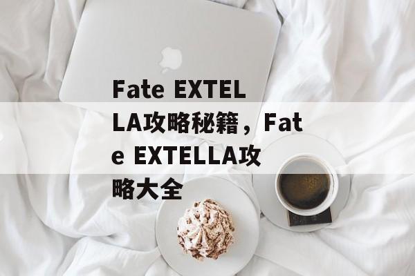 Fate EXTELLA攻略秘籍，Fate EXTELLA攻略大全