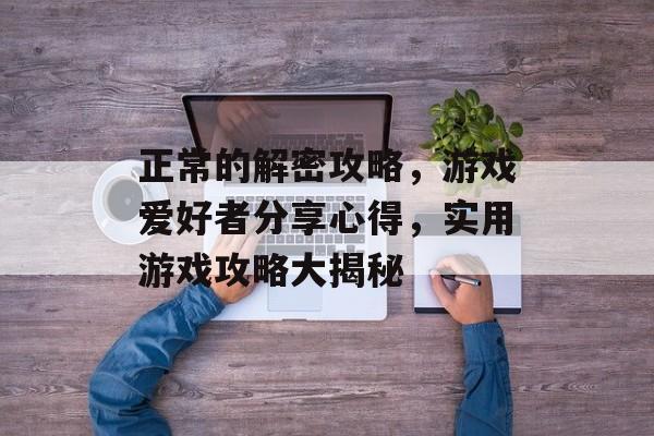 正常的解密攻略，游戏爱好者分享心得，实用游戏攻略大揭秘