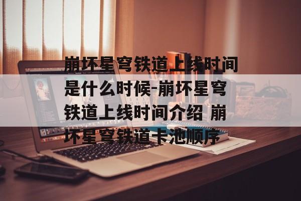 崩坏星穹铁道上线时间是什么时候-崩坏星穹铁道上线时间介绍 崩坏星穹铁道卡池顺序