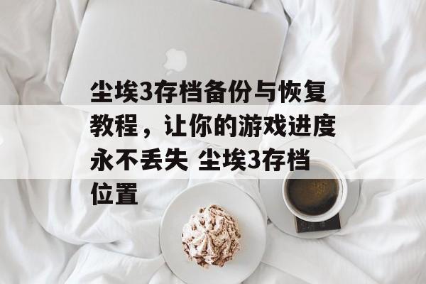 尘埃3存档备份与恢复教程，让你的游戏进度永不丢失 尘埃3存档位置