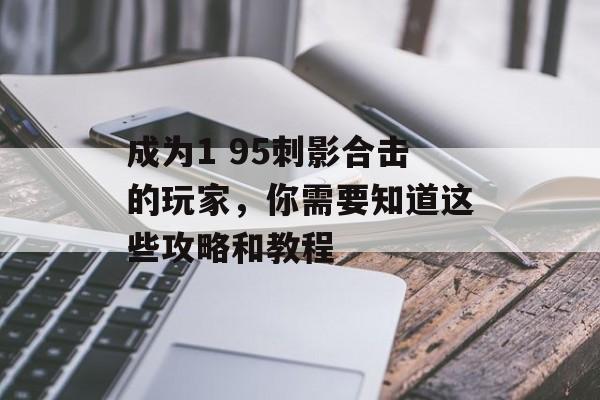 成为1 95刺影合击的玩家，你需要知道这些攻略和教程