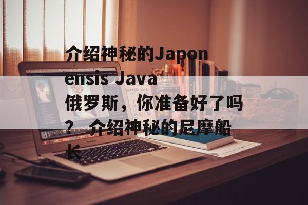介绍神秘的Japonensis Java俄罗斯，你准备好了吗？ 介绍神秘的尼摩船长