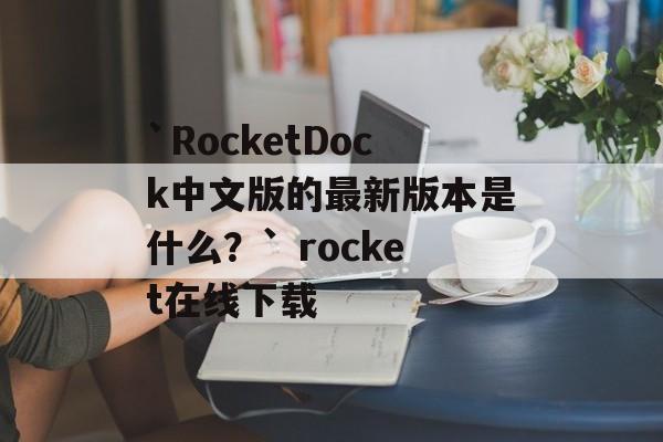 `RocketDock中文版的最新版本是什么？` rocket在线下载