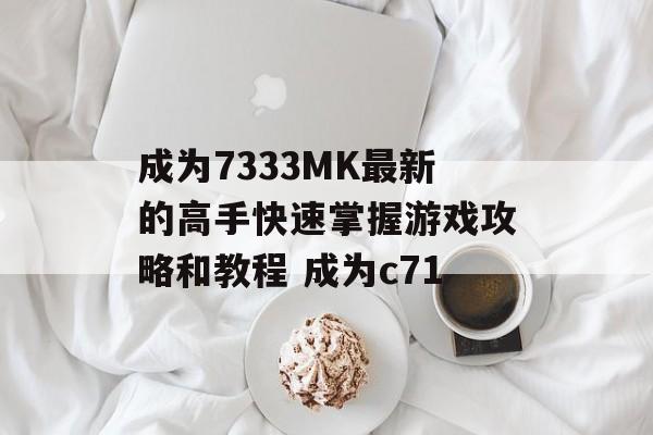 成为7333MK最新的高手快速掌握游戏攻略和教程 成为c71