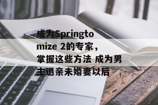 成为Springtomize 2的专家，掌握这些方法 成为男主退亲未婚妻以后