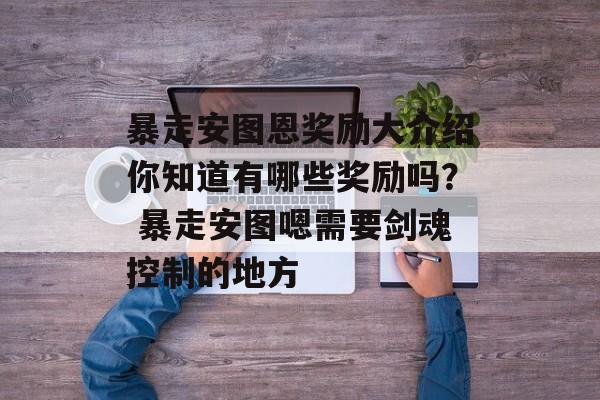 暴走安图恩奖励大介绍你知道有哪些奖励吗？ 暴走安图嗯需要剑魂控制的地方