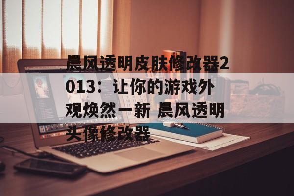 晨风透明皮肤修改器2013：让你的游戏外观焕然一新 晨风透明头像修改器