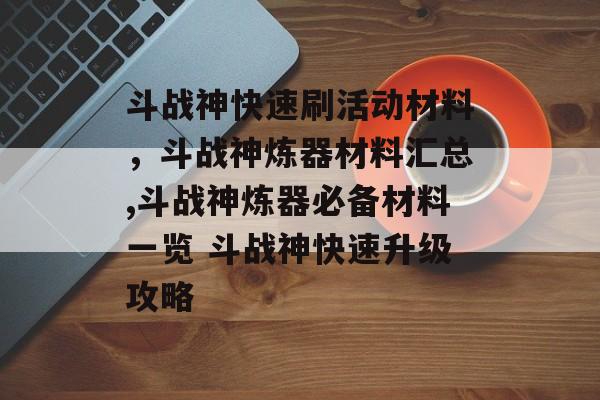 斗战神快速刷活动材料，斗战神炼器材料汇总,斗战神炼器必备材料一览 斗战神快速升级攻略