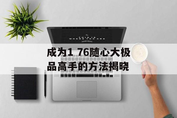 成为1 76随心大极品高手的方法揭晓