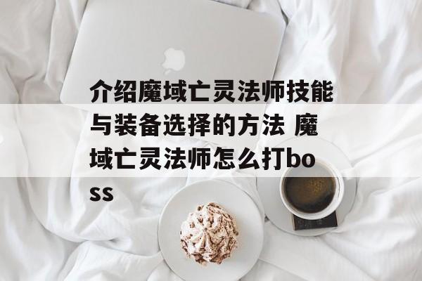 介绍魔域亡灵法师技能与装备选择的方法 魔域亡灵法师怎么打boss