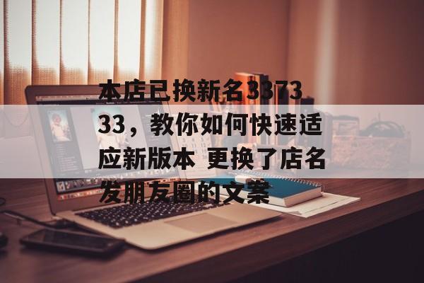本店已换新名337333，教你如何快速适应新版本 更换了店名发朋友圈的文案