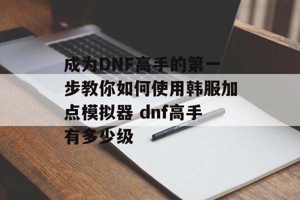 成为DNF高手的第一步教你如何使用韩服加点模拟器 dnf高手有多少级