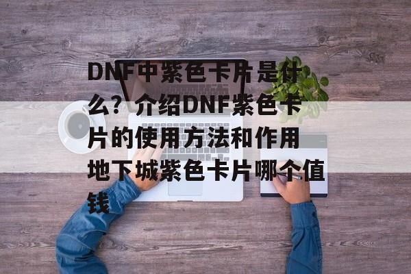 DNF中紫色卡片是什么？介绍DNF紫色卡片的使用方法和作用 地下城紫色卡片哪个值钱