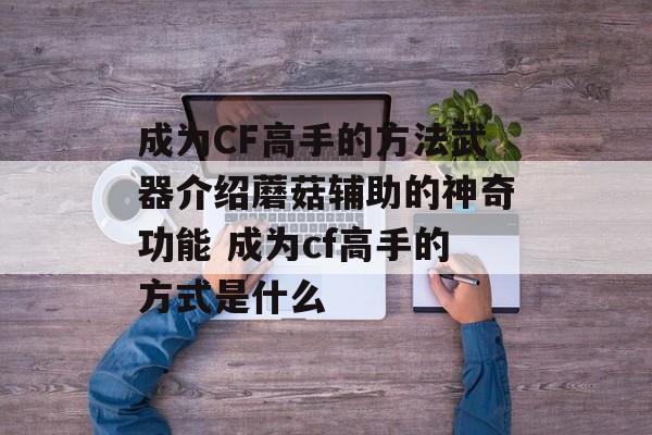 成为CF高手的方法武器介绍蘑菇辅助的神奇功能 成为cf高手的方式是什么