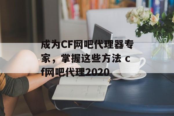 成为CF网吧代理器专家，掌握这些方法 cf网吧代理2020