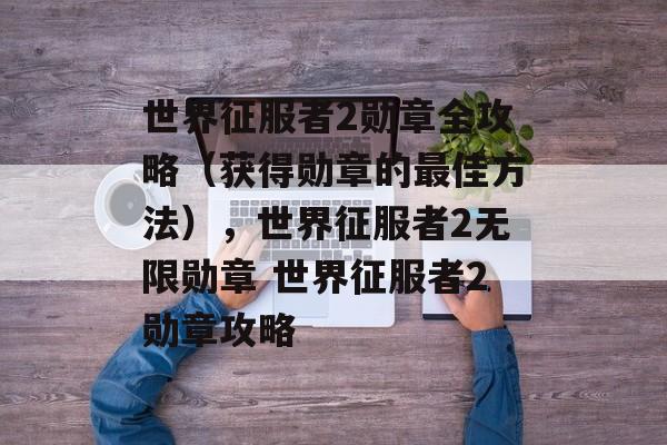 世界征服者2勋章全攻略（获得勋章的最佳方法），世界征服者2无限勋章 世界征服者2勋章攻略