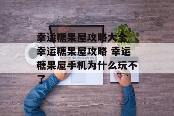幸运糖果屋攻略大全 幸运糖果屋攻略 幸运糖果屋手机为什么玩不了