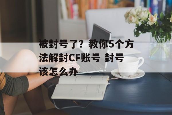 被封号了？教你5个方法解封CF账号 封号该怎么办
