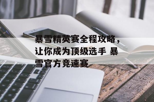 暴雪精英赛全程攻略，让你成为顶级选手 暴雪官方竞速赛
