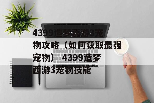 4399造梦西游3宠物攻略（如何获取最强宠物） 4399造梦西游3宠物技能