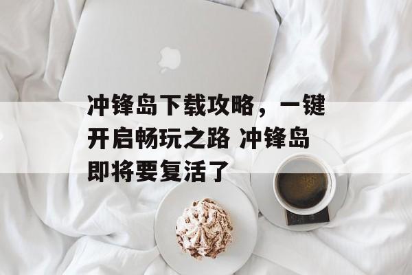 冲锋岛下载攻略，一键开启畅玩之路 冲锋岛即将要复活了