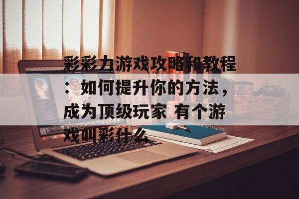 彩彩力游戏攻略和教程：如何提升你的方法，成为顶级玩家 有个游戏叫彩什么