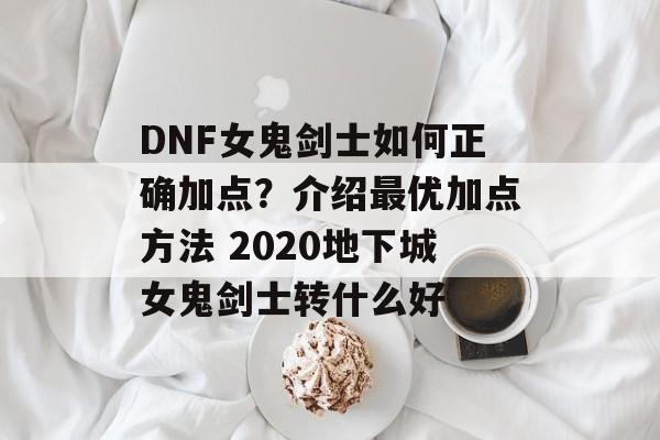 DNF女鬼剑士如何正确加点？介绍最优加点方法 2020地下城女鬼剑士转什么好