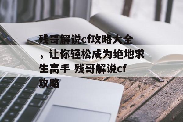残哥解说cf攻略大全，让你轻松成为绝地求生高手 残哥解说cf攻略