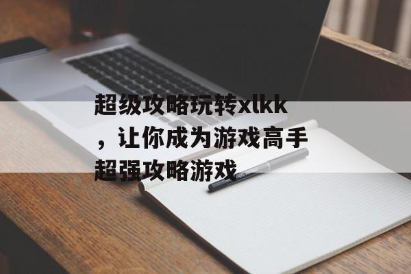 超级攻略玩转xlkk，让你成为游戏高手 超强攻略游戏