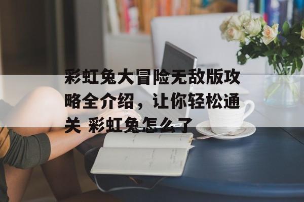 彩虹兔大冒险无敌版攻略全介绍，让你轻松通关 彩虹兔怎么了