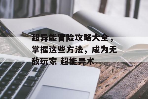 超异能冒险攻略大全，掌握这些方法，成为无敌玩家 超能异术