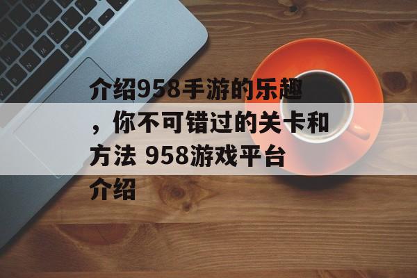 介绍958手游的乐趣，你不可错过的关卡和方法 958游戏平台介绍