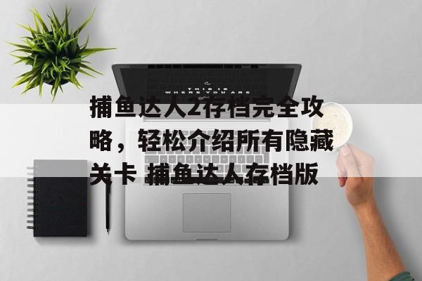 捕鱼达人2存档完全攻略，轻松介绍所有隐藏关卡 捕鱼达人存档版