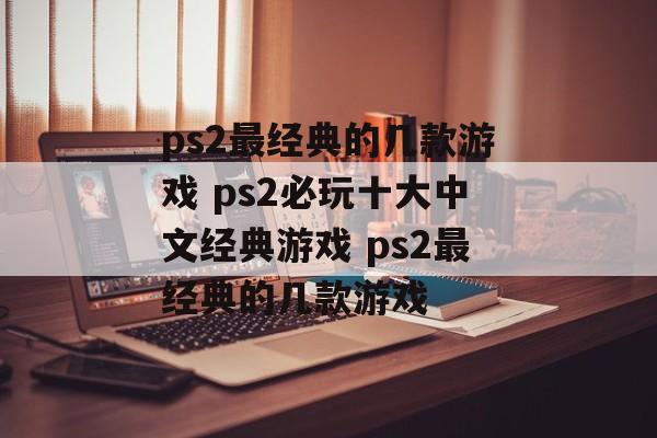 ps2最经典的几款游戏 ps2必玩十大中文经典游戏 ps2最经典的几款游戏