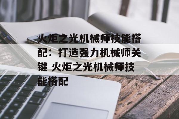 火炬之光机械师技能搭配：打造强力机械师关键 火炬之光机械师技能搭配