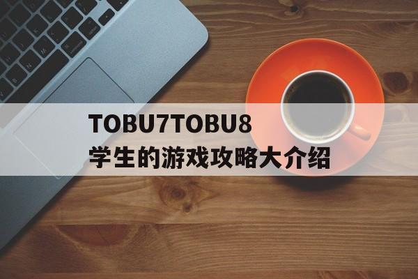 TOBU7TOBU8学生的游戏攻略大介绍