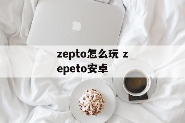 zepto怎么玩 zepeto安卓