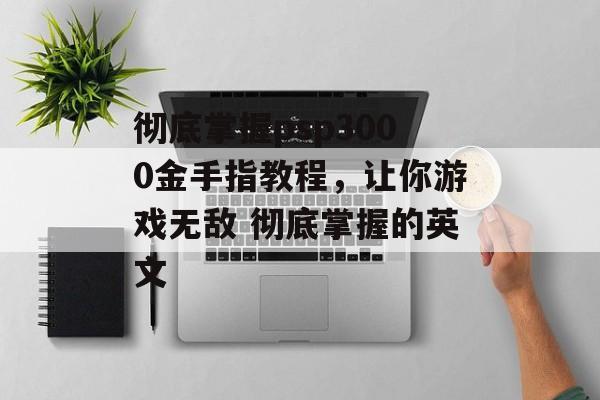 彻底掌握psp3000金手指教程，让你游戏无敌 彻底掌握的英文