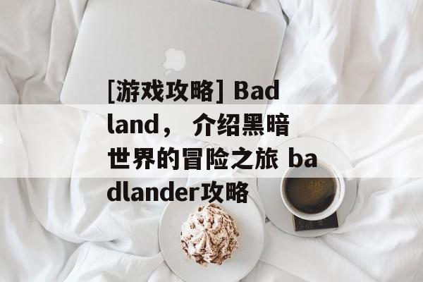 [游戏攻略] Badland， 介绍黑暗世界的冒险之旅 badlander攻略