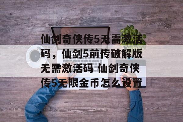 仙剑奇侠传5无需激活码，仙剑5前传破解版无需激活码 仙剑奇侠传5无限金币怎么设置