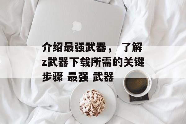 介绍最强武器， 了解z武器下载所需的关键步骤 最强 武器
