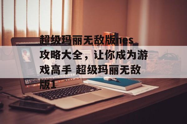 超级玛丽无敌版nes攻略大全，让你成为游戏高手 超级玛丽无敌版1